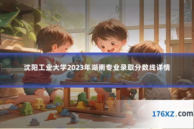 沈阳工业大学2023年湖南专业录取分数线详情