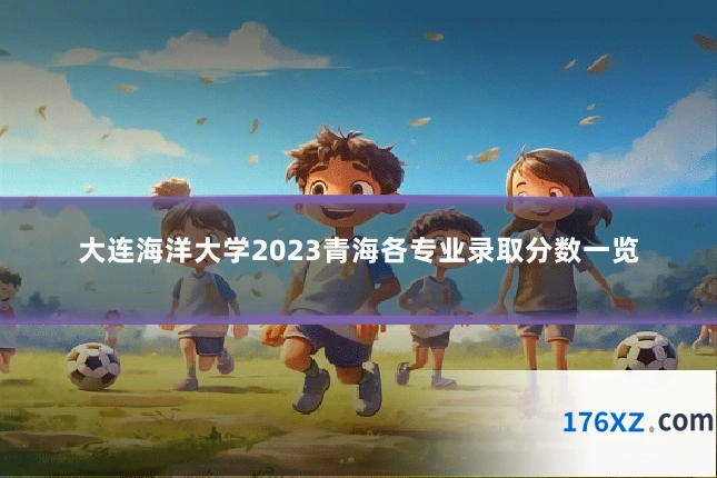大连海洋大学2023青海各专业录取分数一览