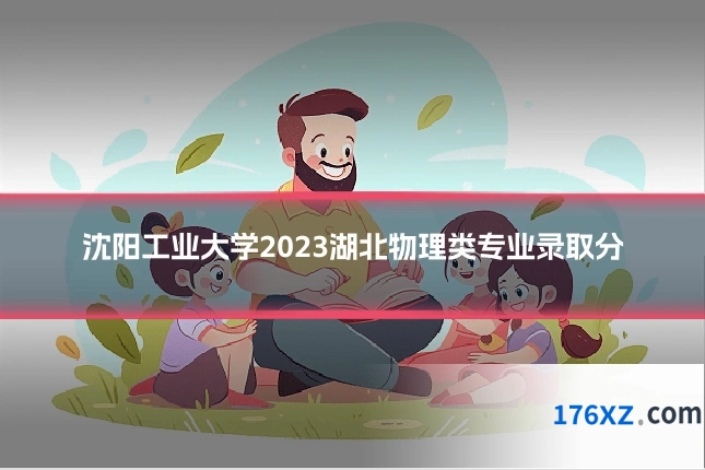 沈阳工业大学2023湖北物理类专业录取分