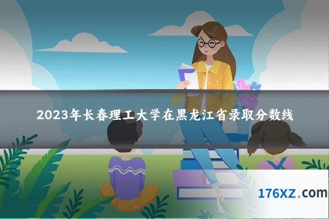 2023年长春理工大学在黑龙江省录取分数线