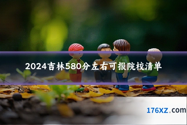 2024吉林580分左右可报院校清单