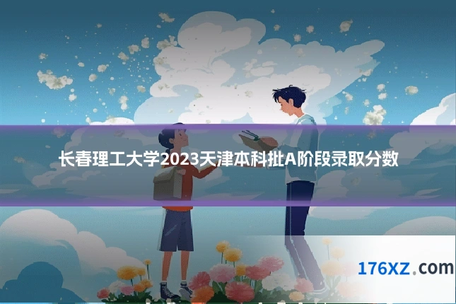 长春理工大学2023天津本科批A阶段录取分数