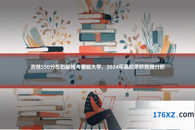 吉林550分左右能报考哪些大学,2024年高校录取数据分析