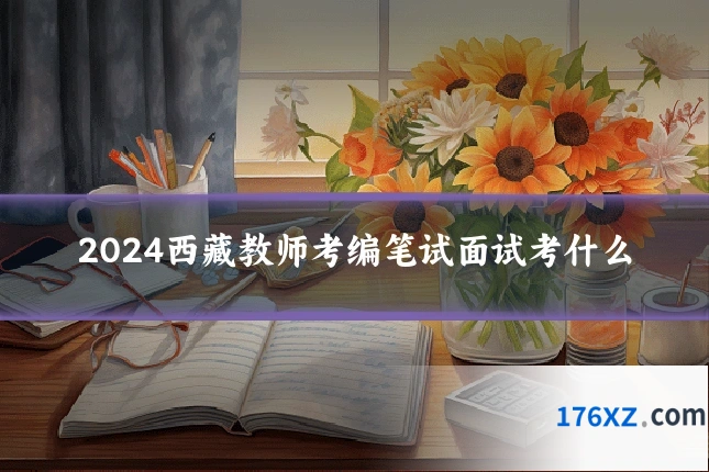 2024西藏教师考编笔试面试考什么