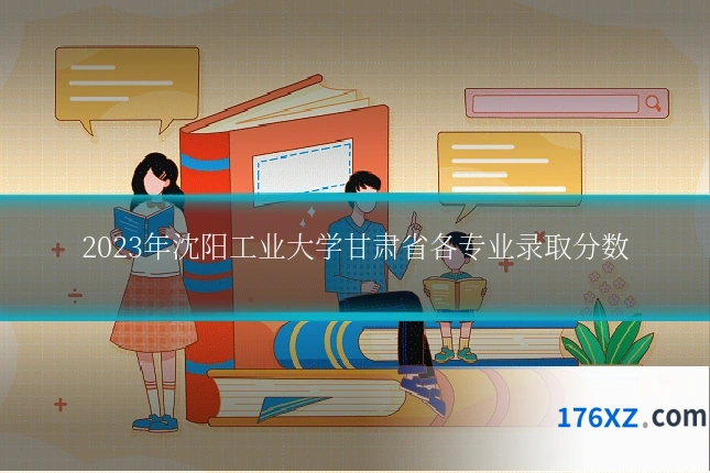 2023年沈阳工业大学甘肃省各专业录取分数