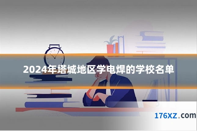 2024年塔城地区学电焊的学校名单