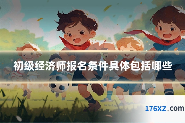 初级经济师报名条件具体包括哪些