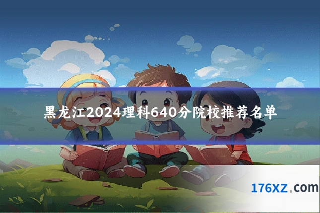黑龙江2024理科640分院校推荐名单