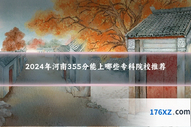 2024年河南355分能上哪些专科院校推荐