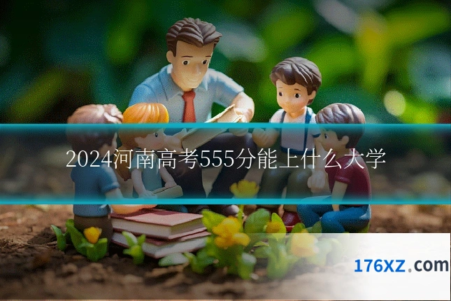 2024河南高考555分能上什么大学