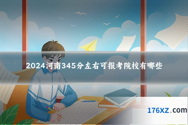 2024河南345分左右可报考院校有哪些