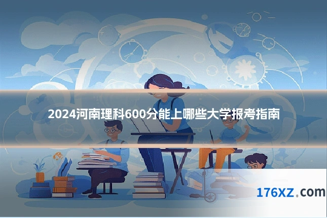 2024河南理科600分能上哪些大学报考指南