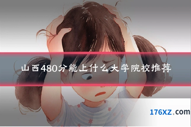 山西480分能上什么大学院校推荐