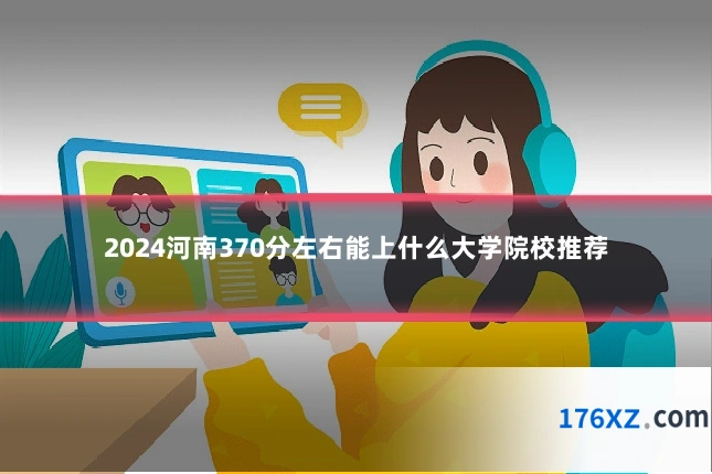 2024河南370分左右能上什么大学院校推荐