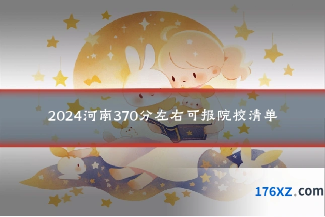 2024河南370分左右可报院校清单