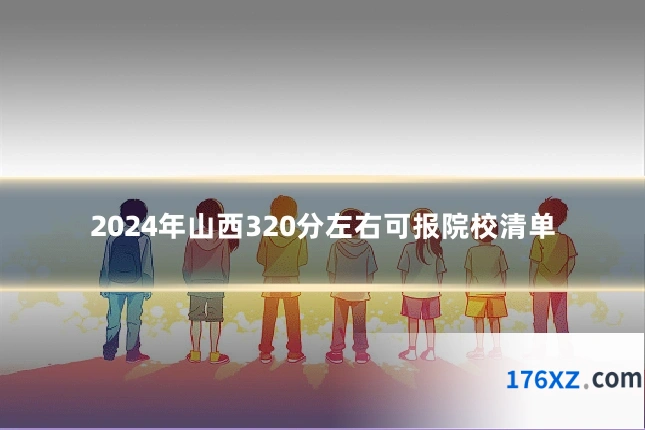 2024年山西320分左右可报院校清单