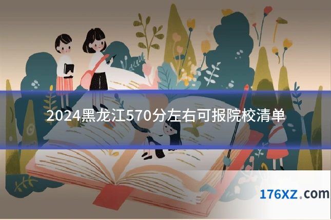 2024黑龙江570分左右可报院校清单