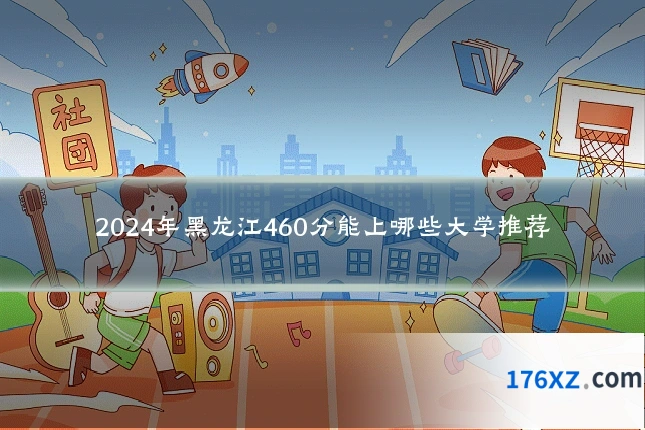2024年黑龙江460分能上哪些大学推荐