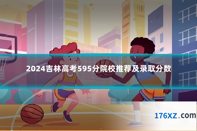 2024吉林高考595分院校推荐及录取分数