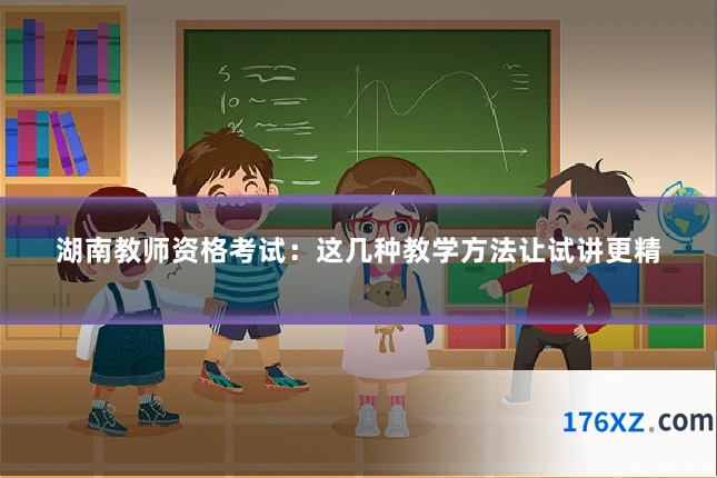 湖南教师资格考试:这几种教学方法让试讲更精