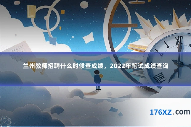 兰州教师招聘什么时候查成绩，2022年笔试成绩查询
