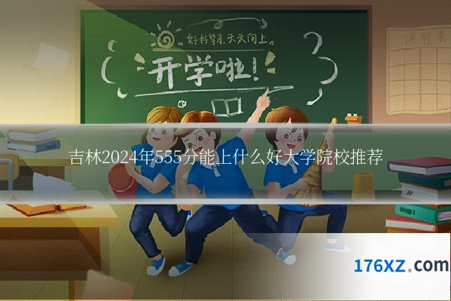 吉林2024年555分能上什么好大学院校推荐