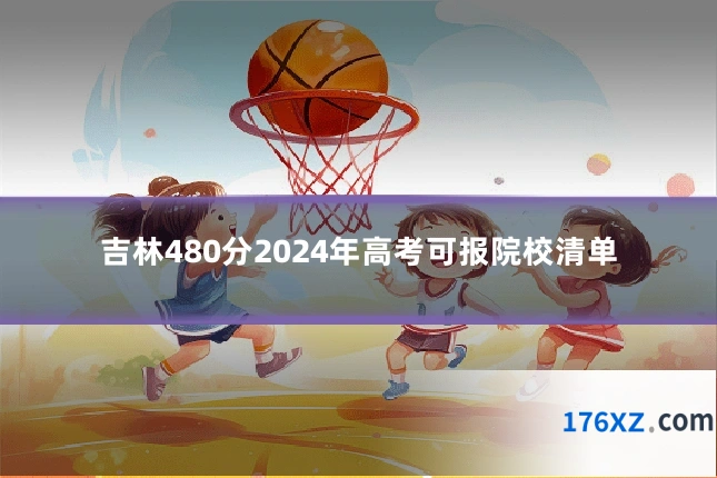 吉林480分2024年高考可报院校清单