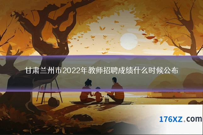 甘肃兰州市2022年教师招聘成绩什么时候公布