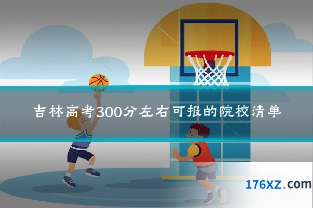 吉林高考300分左右可报的院校清单