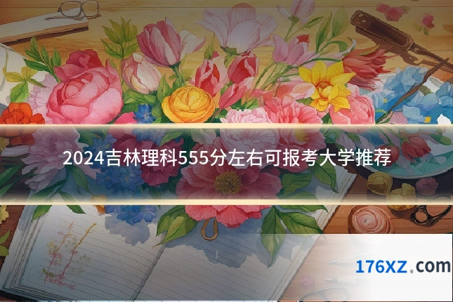2024吉林理科555分左右可报考大学推荐