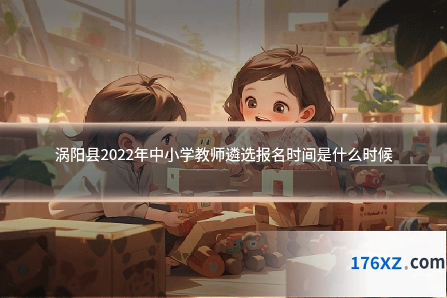涡阳县2022年中小学教师遴选报名时间是什么时候