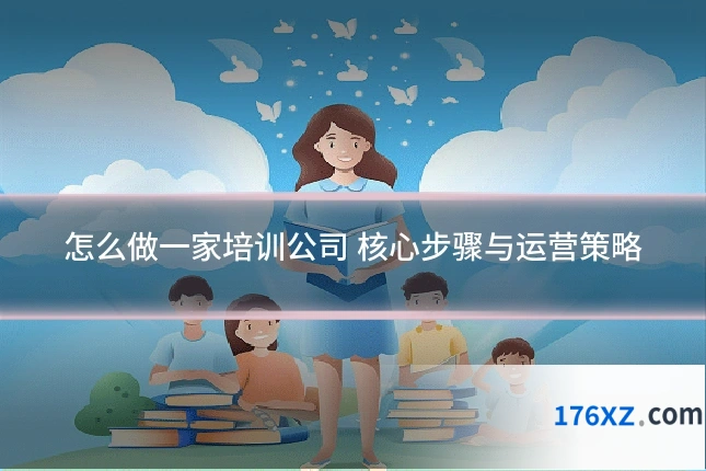 怎么做一家培训公司 核心步骤与运营策略