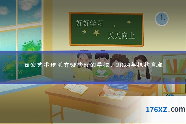 西安艺术培训有哪些好的学校，2024年机构盘点
