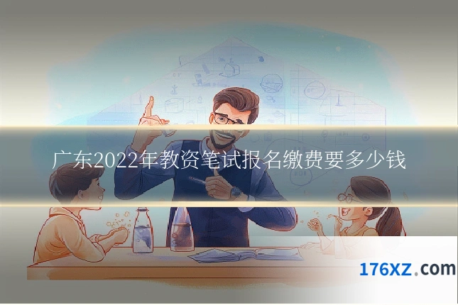 广东2022年教资笔试报名缴费要多少钱