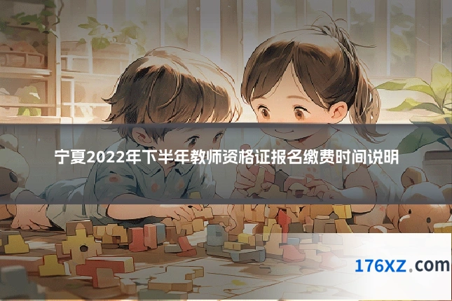 宁夏2022年下半年教师资格证报名缴费时间说明