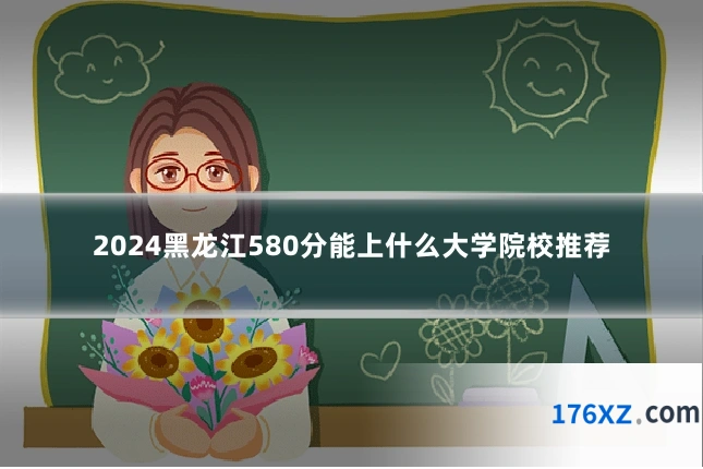 2024黑龙江580分能上什么大学院校推荐