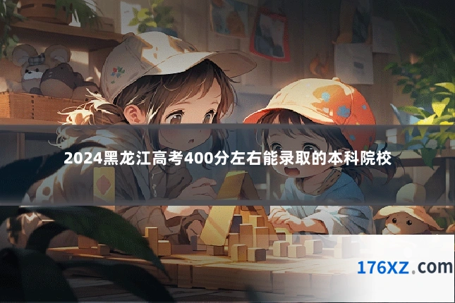 2024黑龙江高考400分左右能录取的本科院校