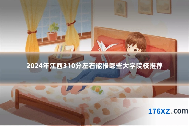 2024年江西310分左右能报哪些大学院校推荐