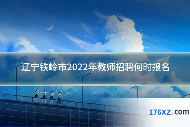 辽宁铁岭市2022年教师招聘何时报名