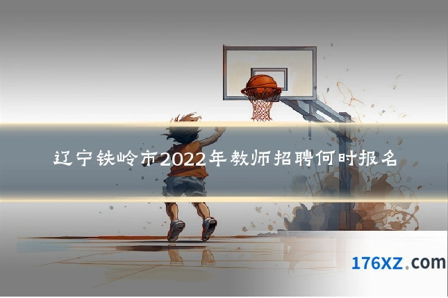 辽宁铁岭市2022年教师招聘何时报名