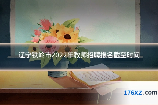 辽宁铁岭市2022年教师招聘报名截至时间