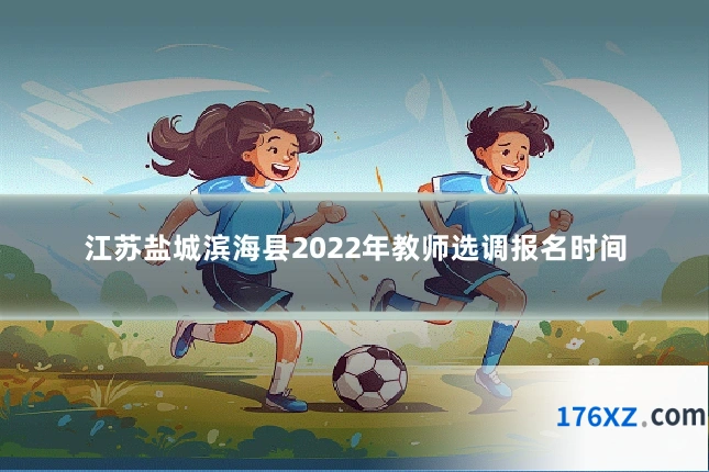 江苏盐城滨海县2022年教师选调报名时间