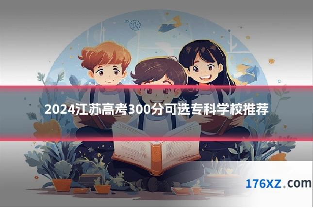 2024江苏高考300分可选专科学校推荐
