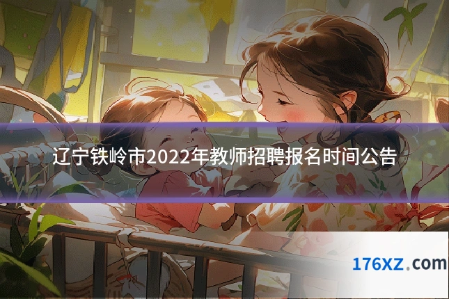 辽宁铁岭市2022年教师招聘报名时间公告