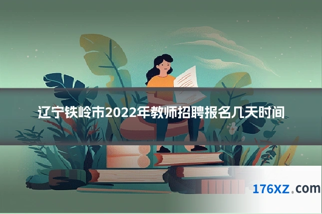 辽宁铁岭市2022年教师招聘报名几天时间