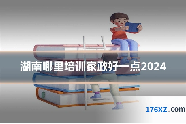 湖南哪里培训家政好一点2024