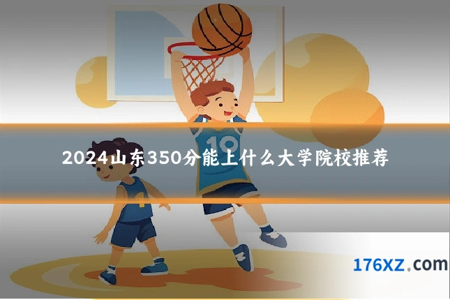 2024山东350分能上什么大学院校推荐