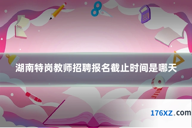 湖南特岗教师招聘报名截止时间是哪天