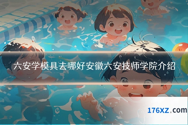 六安学模具去哪好安徽六安技师学院介绍