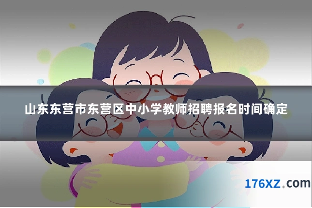 山东东营市东营区中小学教师招聘报名时间确定